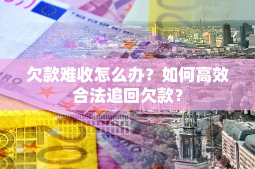 北京欠款难收怎么办？如何高效合法追回欠款？