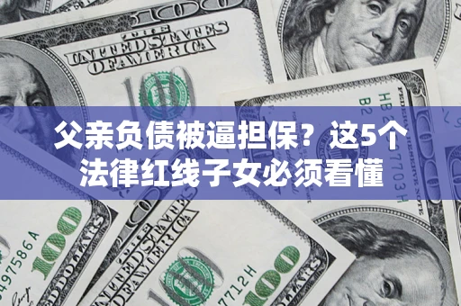 北京父亲负债被逼担保？这5个法律红线子女必须看懂