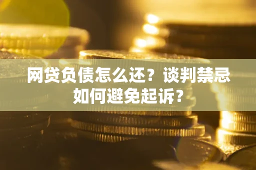 北京网贷负债怎么还？谈判禁忌如何避免起诉？