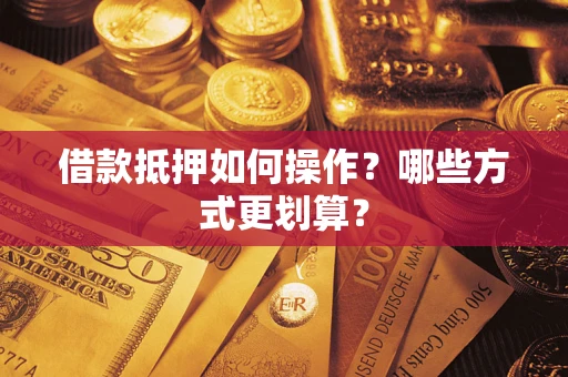 北京借款抵押如何操作？哪些方式更划算？