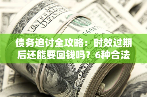 北京债务追讨全攻略：时效过期后还能要回钱吗？6种合法手段助你维权