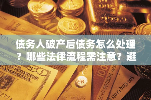 北京债务人破产后债务怎么处理？哪些法律流程需注意？避免踩坑指南