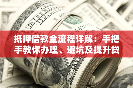 北京抵押借款全流程详解：手把手教你办理、避坑及提升贷款额度