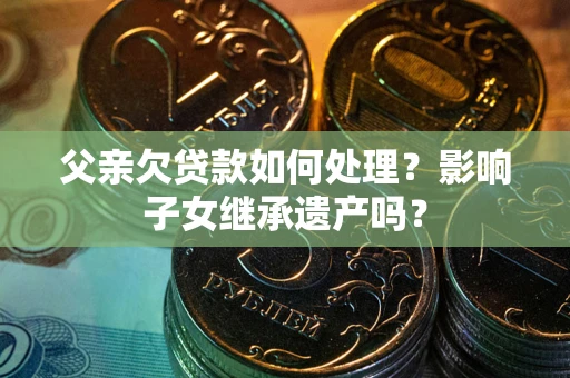 北京父亲欠贷款如何处理?影响子女继承遗产吗? 北京父亲欠贷款如何处理?影响子女继承遗产吗?