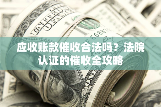 北京应收账款催收合法吗？法院认证的催收全攻略