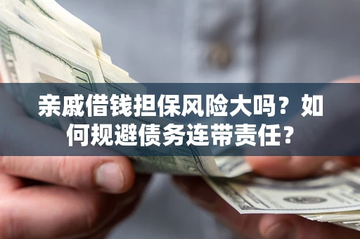 北京亲戚借钱担保风险大吗？如何规避债务连带责任？