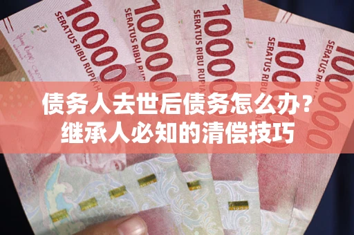 北京债务人去世后债务怎么办？继承人必知的清偿技巧