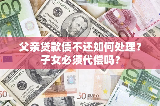 北京父亲贷款债不还如何处理？子女必须代偿吗？