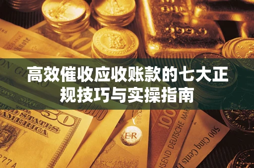 北京高效催收应收账款的七大正规技巧与实操指南