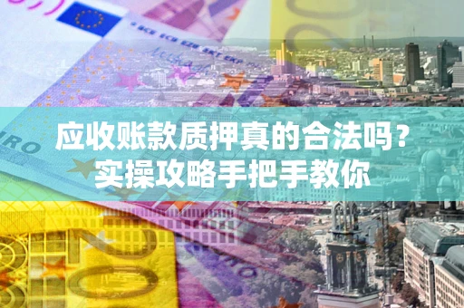 北京应收账款质押真的合法吗？实操攻略手把手教你