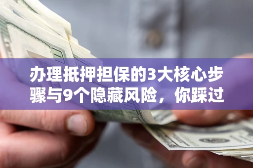 北京办理抵押担保的3大核心步骤与9个隐藏风险，你踩过哪个坑？