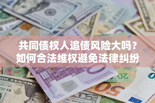 北京共同债权人追债风险大吗?如何合法维权避免法律纠纷? 北京共同债权人追债风险大吗?如何合法维权避免法律纠纷?