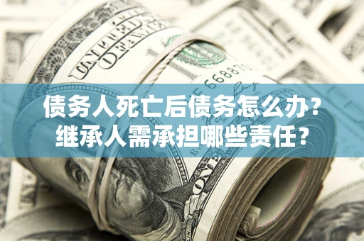北京债务人死亡后债务怎么办？继承人需承担哪些责任？