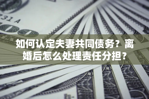 北京如何认定夫妻共同债务？离婚后怎么处理责任分担？