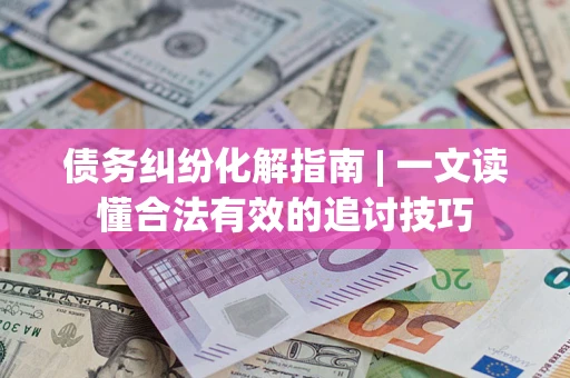 北京债务纠纷化解指南 | 一文读懂合法有效的追讨技巧