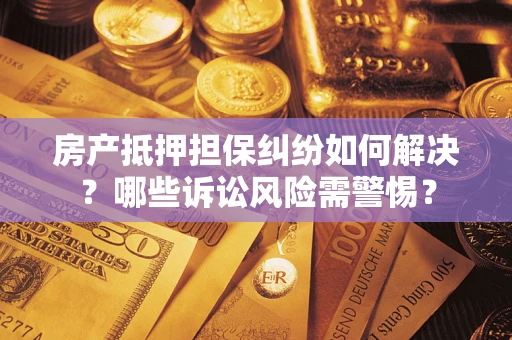 北京房产抵押担保纠纷如何解决？哪些诉讼风险需警惕？