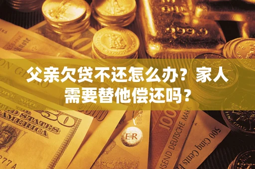 北京父亲欠贷不还怎么办？家人需要替他偿还吗？
