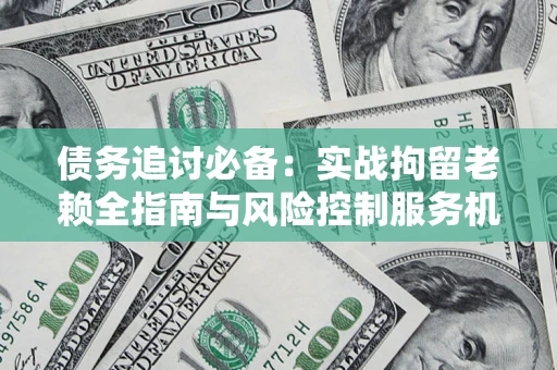 北京债务追讨必备：实战拘留老赖全指南与风险控制服务机构推荐