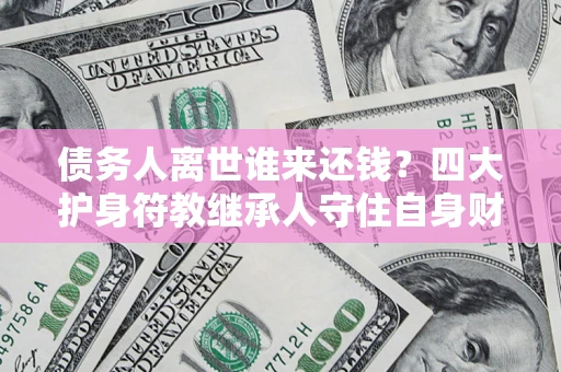 北京债务人离世谁来还钱？四大护身符教继承人守住自身财产
