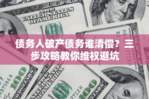 北京债务人破产债务谁清偿?三步攻略教你维权避坑 北京债务人破产债务谁清偿?三步攻略教你维权避坑