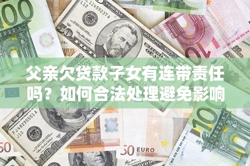 北京父亲欠贷款子女有连带责任吗？如何合法处理避免影响？
