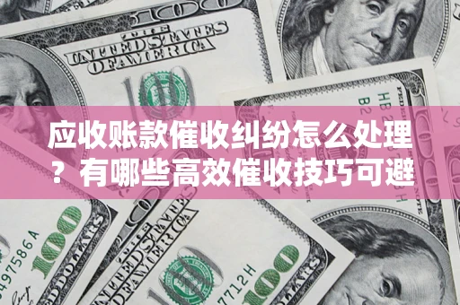 北京应收账款催收纠纷怎么处理？有哪些高效催收技巧可避免坏账？