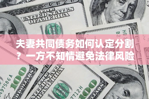 北京夫妻共同债务如何认定分割？一方不知情避免法律风险必看！